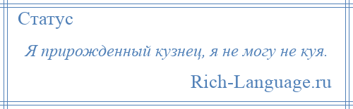 
    Я прирожденный кузнец, я не могу не куя.