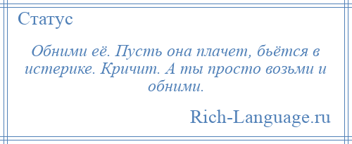 
    Обними её. Пусть она плачет, бьётся в истерике. Кричит. А ты просто возьми и обними.