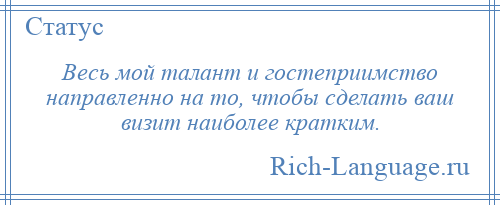 
    Весь мой талант и гостеприимство направленно на то, чтобы сделать ваш визит наиболее кратким.