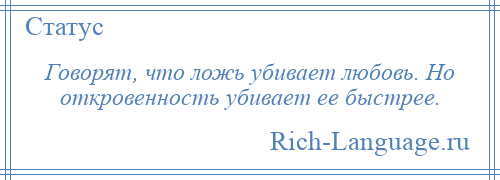 
    Говорят, что ложь убивает любовь. Но откровенность убивает ее быстрее.