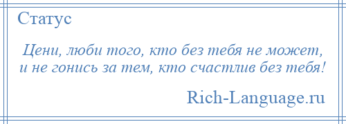 
    Цени, люби того, кто без тебя не может, и не гонись за тем, кто счастлив без тебя!