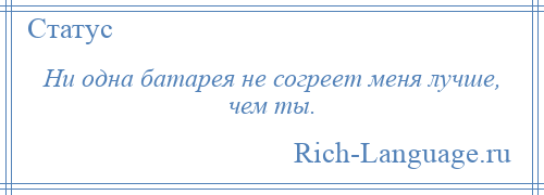 
    Ни одна батарея не согреет меня лучше, чем ты.