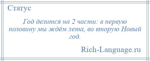 
    Год делится на 2 части: в первую половину мы ждём лета, во вторую Новый год.