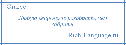 
    Любую вещь легче разобрать, чем собрать.