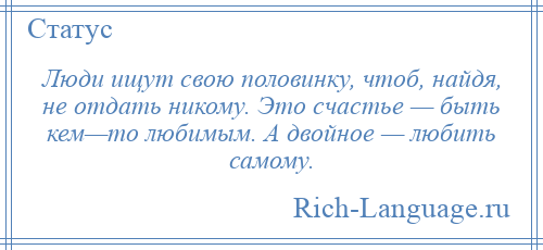
    Люди ищут свою половинку, чтоб, найдя, не отдать никому. Это счастье — быть кем—то любимым. А двойное — любить самому.