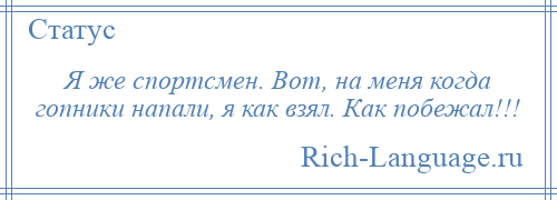 
    Я же спортсмен. Вот, на меня когда гопники напали, я как взял. Как побежал!!!