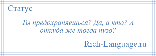 
    Ты предохраняешься? Да, а что? А откуда же тогда пузо?