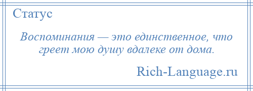 
    Воспоминания — это единственное, что греет мою душу вдалеке от дома.