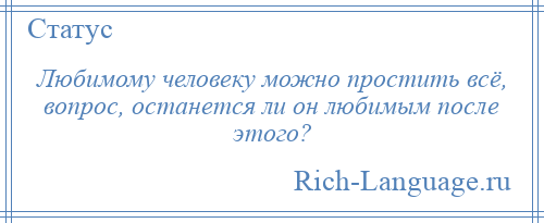 
    Любимому человеку можно простить всё, вопрос, останется ли он любимым после этого?