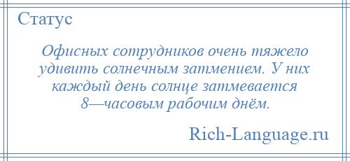 
    Офисных сотрудников очень тяжело удивить солнечным затмением. У них каждый день солнце затмевается 8—часовым рабочим днём.