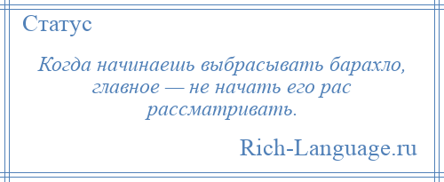 
    Когда начинаешь выбрасывать барахло, главное — не начать его рас рассматривать.