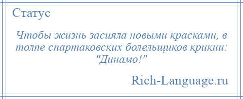
    Чтобы жизнь засияла новыми красками, в толпе спартаковских болельщиков крикни: Динамо! 