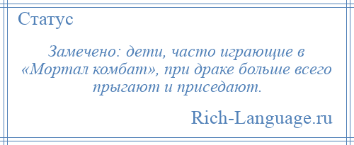 
    Замечено: дети, часто играющие в «Мортал комбат», при драке больше всего прыгают и приседают.