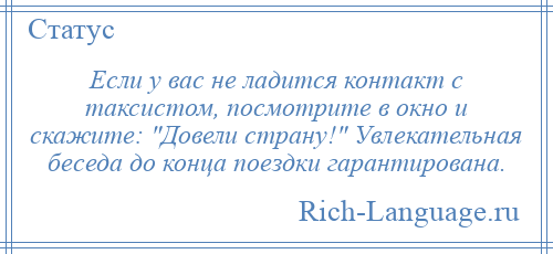 
    Если у вас не ладится контакт с таксистом, посмотрите в окно и скажите: Довели страну! Увлекательная беседа до конца поездки гарантирована.