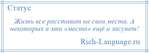 
    Жизнь все расставит на свои места. А некоторых в эти «места» ещё и засунет!