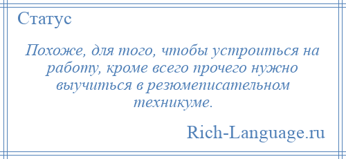 
    Похоже, для того, чтобы устроиться на работу, кроме всего прочего нужно выучиться в резюмеписательном техникуме.