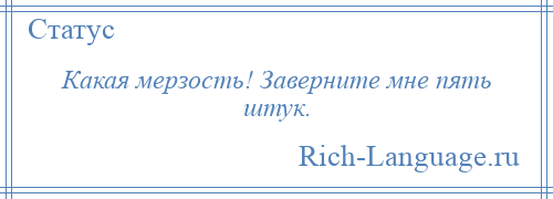 
    Какая мерзость! Заверните мне пять штук.