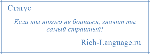 
    Если ты никого не боишься, значит ты самый страшный!