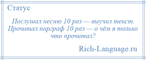 
    Послушал песню 10 раз — выучил текст. Прочитал парграф 10 раз — о чём я только что прочитал?