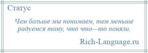 
    Чем больше мы понимаем, тем меньше радуемся тому, что что—то поняли.