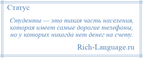 
    Студенты — это такая часть населения, которая имеет самые дорогие телефоны, но у которых никогда нет денег на счету.