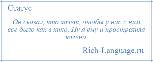 
    Он сказал, что хочет, чтобы у нас с ним все было как в кино. Ну я ему и прострелила колено.