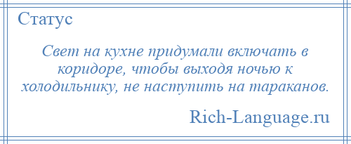 
    Свет на кухне придумали включать в коридоре, чтобы выходя ночью к холодильнику, не наступить на тараканов.