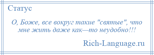 
    О, Боже, все вокруг такие святые , что мне жить даже как—то неудобно!!!