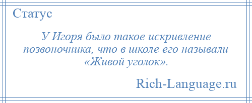 
    У Игоря было такое искривление позвоночника, что в школе его называли «Живой уголок».
