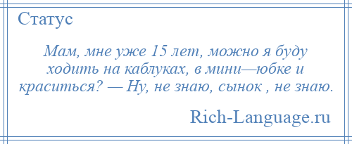 
    Мам, мне уже 15 лет, можно я буду ходить на каблуках, в мини—юбке и краситься? — Ну, не знаю, сынок , не знаю.