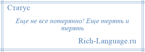 
    Еще не все потерянно! Еще терять и терять