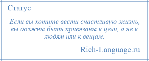 
    Если вы хотите вести счастливую жизнь, вы должны быть привязаны к цели, а не к людям или к вещам.