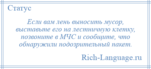 
    Если вам лень выносить мусор, выставьте его на лестничную клетку, позвоните в МЧС и сообщите, что обнаружили подозрительный пакет.