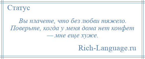 
    Вы плачете, что без любви тяжело. Поверьте, когда у меня дома нет конфет — мне еще хуже.