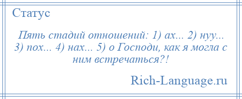 
    Пять стадий отношений: 1) ах... 2) нуу... 3) пох... 4) нах... 5) о Господи, как я могла с ним встречаться?!