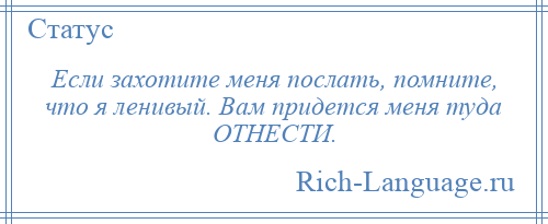 
    Если захотите меня послать, помните, что я ленивый. Вам придется меня туда ОТНЕСТИ.