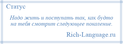 
    Надо жить и поступать так, как будто на тебя смотрит следующее поколение.