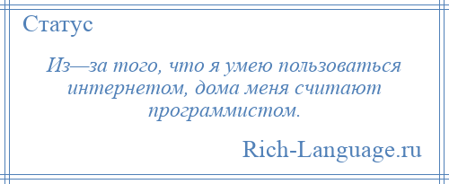 
    Из—за того, что я умею пользоваться интернетом, дома меня считают программистом.
