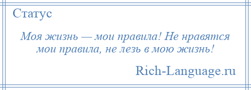 
    Моя жизнь — мои правила! Не нравятся мои правила, не лезь в мою жизнь!