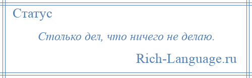 
    Столько дел, что ничего не делаю.