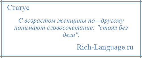 
    С возрастом женщины по—другому понимают словосочетание: стоял без дела .