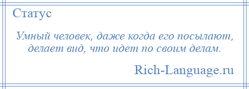 
    Умный человек, даже когда его посылают, делает вид, что идет по своим делам.