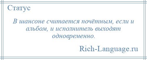 
    В шансоне считается почётным, если и альбом, и исполнитель выходят одновременно.