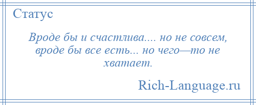 
    Вроде бы и счастлива.... но не совсем, вроде бы все есть... но чего—то не хватает.