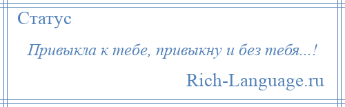 
    Привыкла к тебе, привыкну и без тебя...!