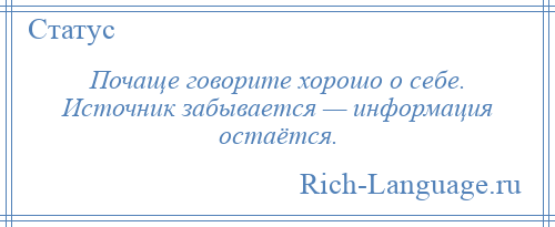 
    Почаще говорите хорошо о себе. Источник забывается — информация остаётся.