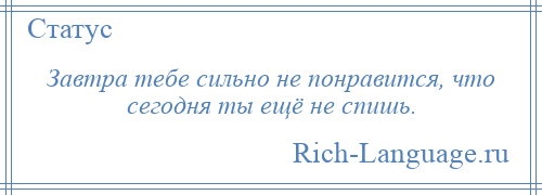 
    Завтра тебе сильно не понравится, что сегодня ты ещё не спишь.