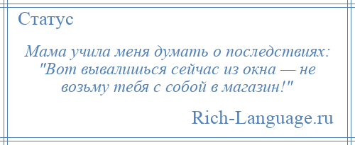 
    Мама учила меня думать о последствиях: Вот вывалишься сейчас из окна — не возьму тебя с собой в магазин! 