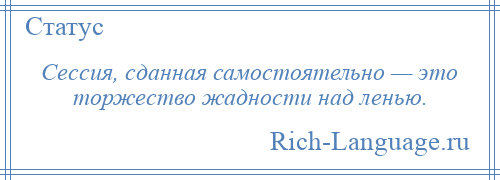 
    Сессия, сданная самостоятельно — это торжество жадности над ленью.