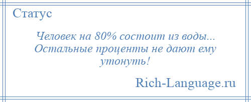 
    Человек на 80% состоит из воды... Остальные проценты не дают ему утонуть!